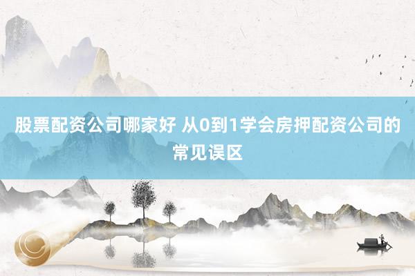 股票配资公司哪家好 从0到1学会房押配资公司的常见误区