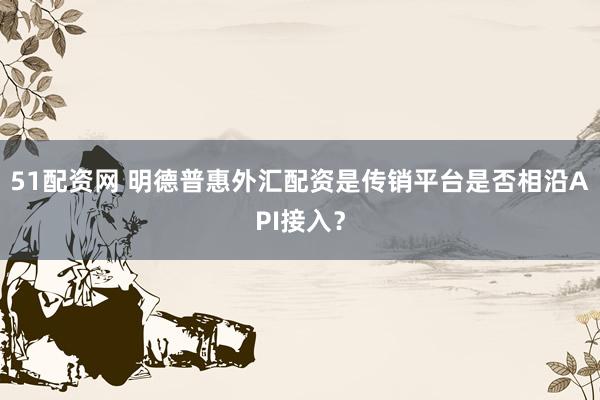 51配资网 明德普惠外汇配资是传销平台是否相沿API接入？