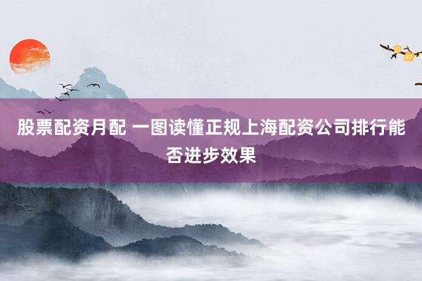 股票配资月配 一图读懂正规上海配资公司排行能否进步效果