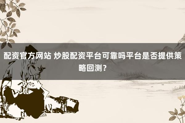 配资官方网站 炒股配资平台可靠吗平台是否提供策略回测？