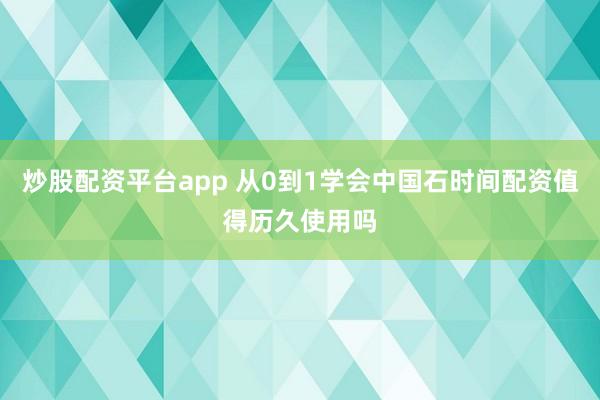 炒股配资平台app 从0到1学会中国石时间配资值得历久使用吗