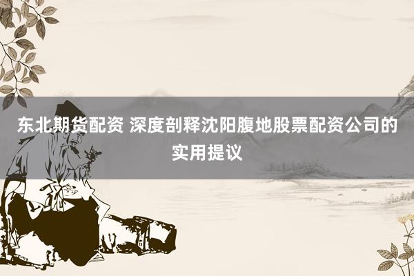 东北期货配资 深度剖释沈阳腹地股票配资公司的实用提议