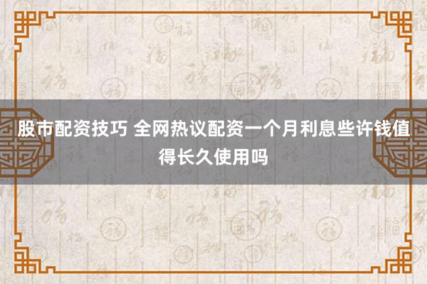 股市配资技巧 全网热议配资一个月利息些许钱值得长久使用吗