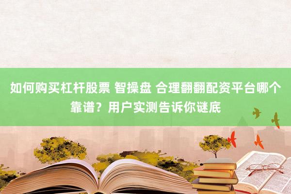 如何购买杠杆股票 智操盘 合理翻翻配资平台哪个靠谱？用户实测告诉你谜底