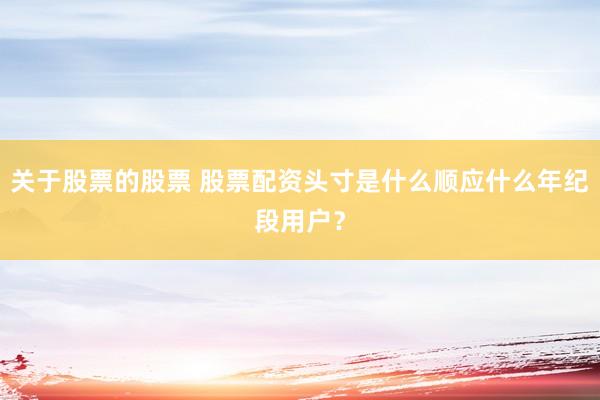 关于股票的股票 股票配资头寸是什么顺应什么年纪段用户？