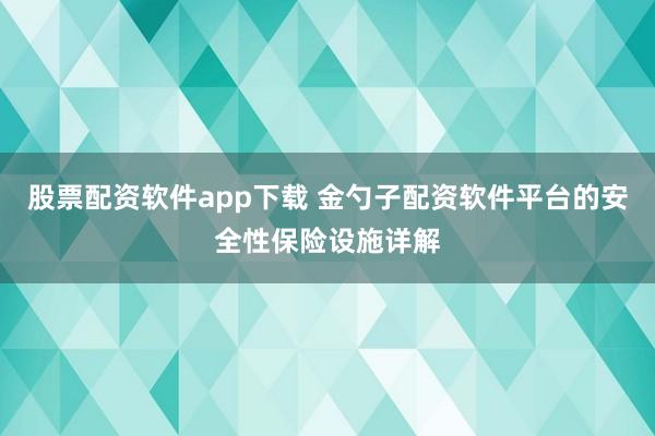 股票配资软件app下载 金勺子配资软件平台的安全性保险设施详解