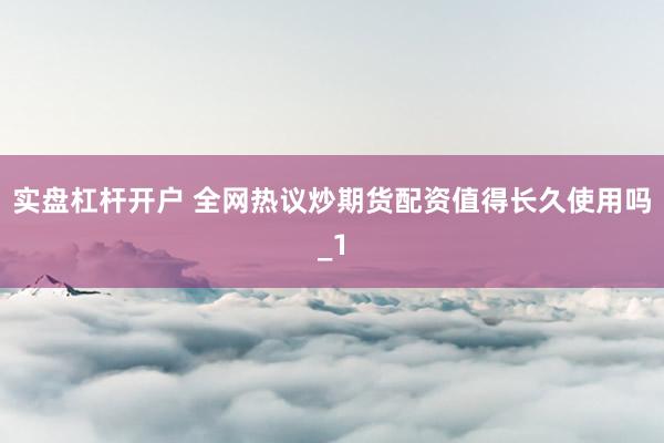 实盘杠杆开户 全网热议炒期货配资值得长久使用吗_1