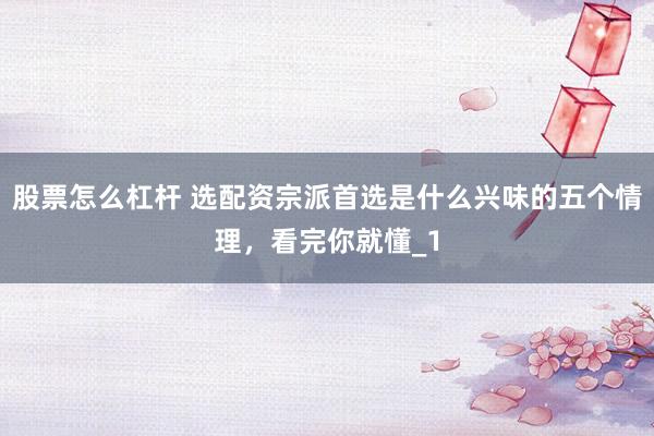 股票怎么杠杆 选配资宗派首选是什么兴味的五个情理，看完你就懂_1