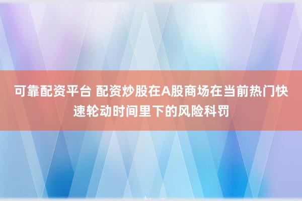 可靠配资平台 配资炒股在A股商场在当前热门快速轮动时间里下的风险科罚