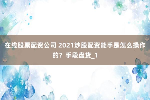 在线股票配资公司 2021炒股配资能手是怎么操作的？手段盘货_1