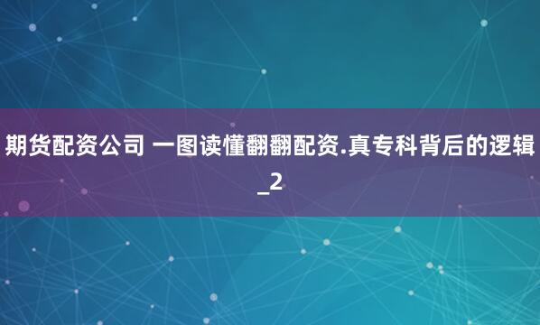 期货配资公司 一图读懂翻翻配资.真专科背后的逻辑_2