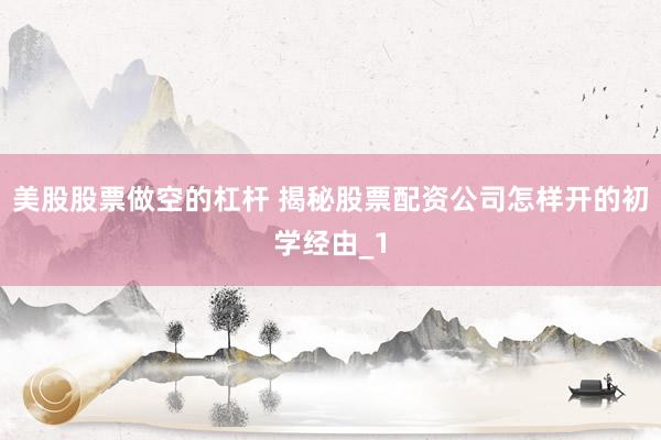 美股股票做空的杠杆 揭秘股票配资公司怎样开的初学经由_1