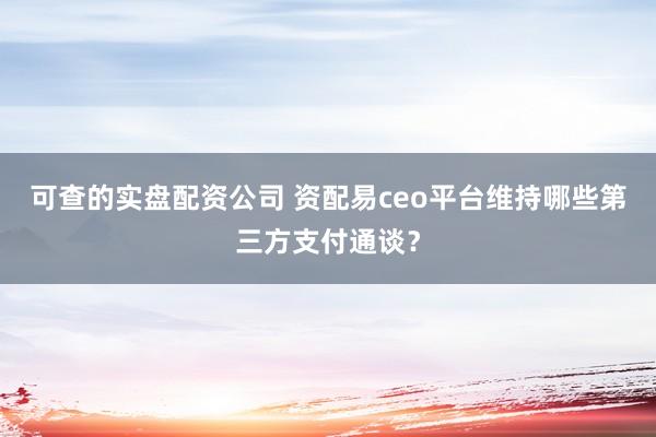 可查的实盘配资公司 资配易ceo平台维持哪些第三方支付通谈？